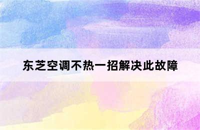 东芝空调不热一招解决此故障