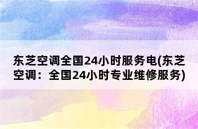 东芝空调全国24小时服务电(东芝空调：全国24小时专业维修服务)