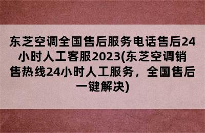 东芝空调全国售后服务电话售后24小时人工客服2023(东芝空调销售热线24小时人工服务，全国售后一键解决)