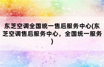 东芝空调全国统一售后服务中心(东芝空调售后服务中心，全国统一服务)