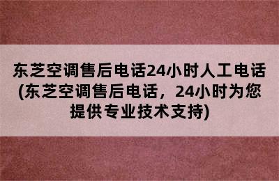 东芝空调售后电话24小时人工电话(东芝空调售后电话，24小时为您提供专业技术支持)