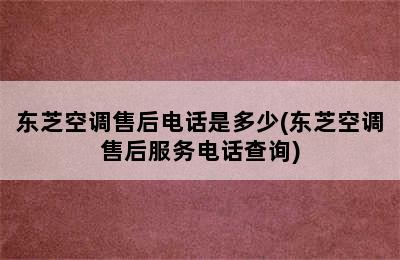 东芝空调售后电话是多少(东芝空调售后服务电话查询)