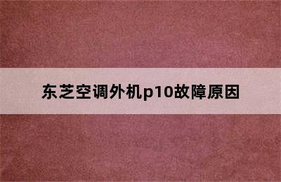 东芝空调外机p10故障原因