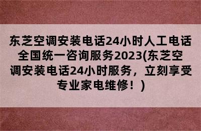 东芝空调安装电话24小时人工电话全国统一咨询服务2023(东芝空调安装电话24小时服务，立刻享受专业家电维修！)