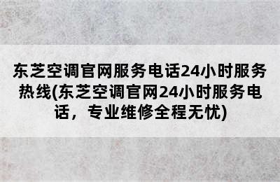 东芝空调官网服务电话24小时服务热线(东芝空调官网24小时服务电话，专业维修全程无忧)