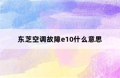 东芝空调故障e10什么意思