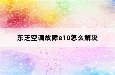 东芝空调故障e10怎么解决