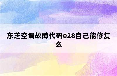 东芝空调故障代码e28自己能修复么