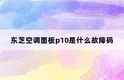 东芝空调面板p10是什么故障码