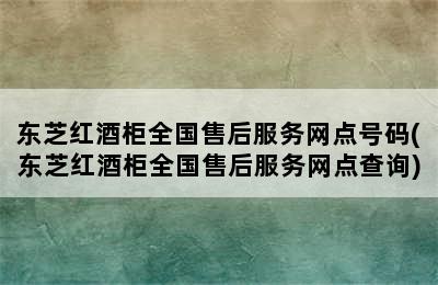 东芝红酒柜全国售后服务网点号码(东芝红酒柜全国售后服务网点查询)