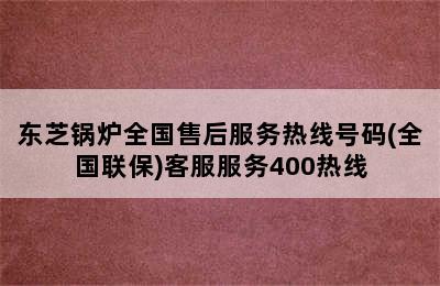 东芝锅炉全国售后服务热线号码(全国联保)客服服务400热线