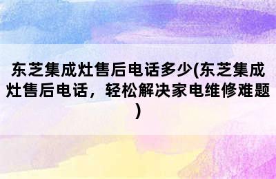 东芝集成灶售后电话多少(东芝集成灶售后电话，轻松解决家电维修难题)