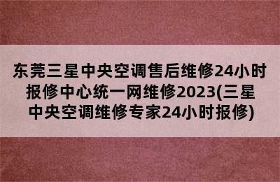 东莞三星中央空调售后维修24小时报修中心统一网维修2023(三星中央空调维修专家24小时报修)