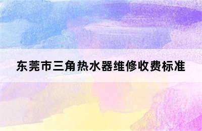 东莞市三角热水器维修收费标准