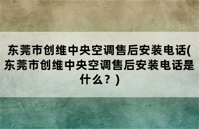 东莞市创维中央空调售后安装电话(东莞市创维中央空调售后安装电话是什么？)