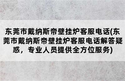 东莞市戴纳斯帝壁挂炉客服电话(东莞市戴纳斯帝壁挂炉客服电话解答疑惑，专业人员提供全方位服务)