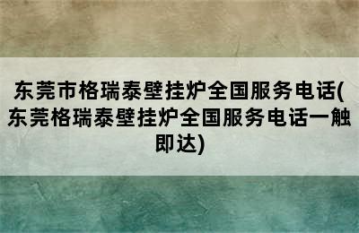 东莞市格瑞泰壁挂炉全国服务电话(东莞格瑞泰壁挂炉全国服务电话一触即达)