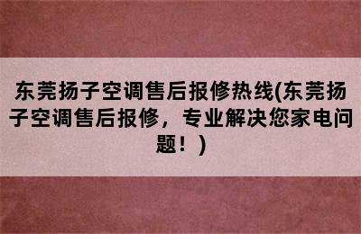 东莞扬子空调售后报修热线(东莞扬子空调售后报修，专业解决您家电问题！)