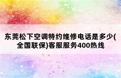 东莞松下空调特约维修电话是多少(全国联保)客服服务400热线