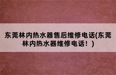 东莞林内热水器售后维修电话(东莞林内热水器维修电话！)