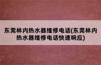 东莞林内热水器维修电话(东莞林内热水器维修电话快速响应)