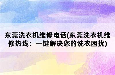 东莞洗衣机维修电话(东莞洗衣机维修热线：一键解决您的洗衣困扰)