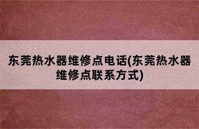 东莞热水器维修点电话(东莞热水器维修点联系方式)