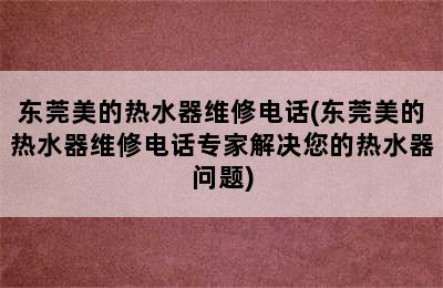 东莞美的热水器维修电话(东莞美的热水器维修电话专家解决您的热水器问题)