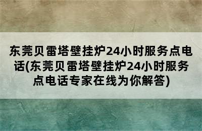 东莞贝雷塔壁挂炉24小时服务点电话(东莞贝雷塔壁挂炉24小时服务点电话专家在线为你解答)