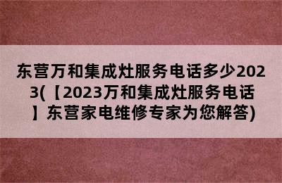 东营万和集成灶服务电话多少2023(【2023万和集成灶服务电话】东营家电维修专家为您解答)