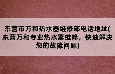 东营市万和热水器维修部电话地址(东营万和专业热水器维修，快速解决您的故障问题)