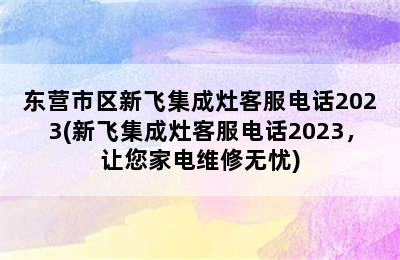 东营市区新飞集成灶客服电话2023(新飞集成灶客服电话2023，让您家电维修无忧)