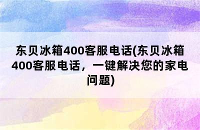 东贝冰箱400客服电话(东贝冰箱400客服电话，一键解决您的家电问题)