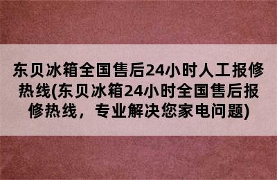 东贝冰箱全国售后24小时人工报修热线(东贝冰箱24小时全国售后报修热线，专业解决您家电问题)