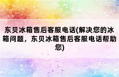 东贝冰箱售后客服电话(解决您的冰箱问题，东贝冰箱售后客服电话帮助您)