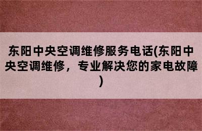 东阳中央空调维修服务电话(东阳中央空调维修，专业解决您的家电故障)