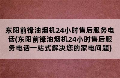 东阳前锋油烟机24小时售后服务电话(东阳前锋油烟机24小时售后服务电话一站式解决您的家电问题)