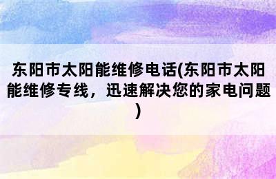 东阳市太阳能维修电话(东阳市太阳能维修专线，迅速解决您的家电问题)