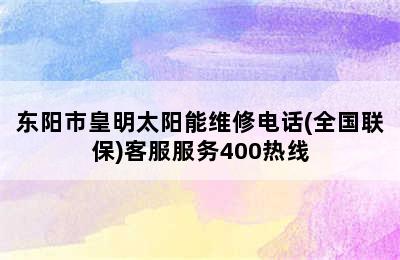 东阳市皇明太阳能维修电话(全国联保)客服服务400热线