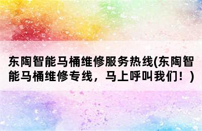 东陶智能马桶维修服务热线(东陶智能马桶维修专线，马上呼叫我们！)