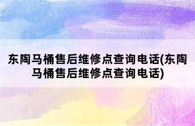 东陶马桶售后维修点查询电话(东陶马桶售后维修点查询电话)