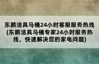 东鹏洁具马桶24小时客服服务热线(东鹏洁具马桶专家24小时服务热线，快速解决您的家电问题)