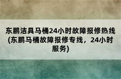 东鹏洁具马桶24小时故障报修热线(东鹏马桶故障报修专线，24小时服务)