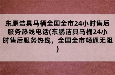 东鹏洁具马桶全国全市24小时售后服务热线电话(东鹏洁具马桶24小时售后服务热线，全国全市畅通无阻)