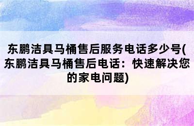 东鹏洁具马桶售后服务电话多少号(东鹏洁具马桶售后电话：快速解决您的家电问题)