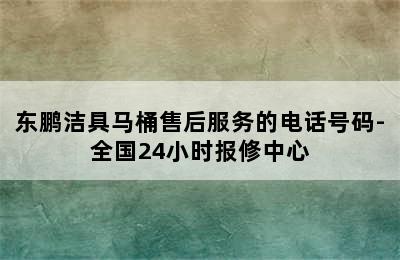 东鹏洁具马桶售后服务的电话号码-全国24小时报修中心