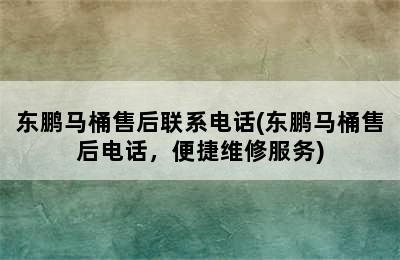 东鹏马桶售后联系电话(东鹏马桶售后电话，便捷维修服务)