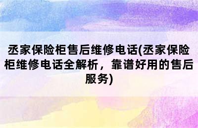 丞家保险柜售后维修电话(丞家保险柜维修电话全解析，靠谱好用的售后服务)