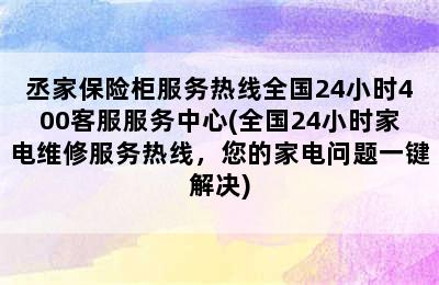 丞家保险柜服务热线全国24小时400客服服务中心(全国24小时家电维修服务热线，您的家电问题一键解决)