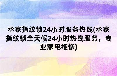 丞家指纹锁24小时服务热线(丞家指纹锁全天候24小时热线服务，专业家电维修)